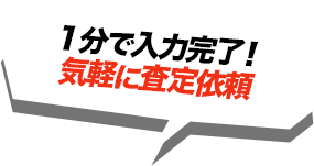 1分で入力完了！ 気軽に査定依頼